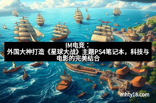 IM电竞:外国大神打造《星球大战》主题PS4笔记本,科技与电影的完美结合